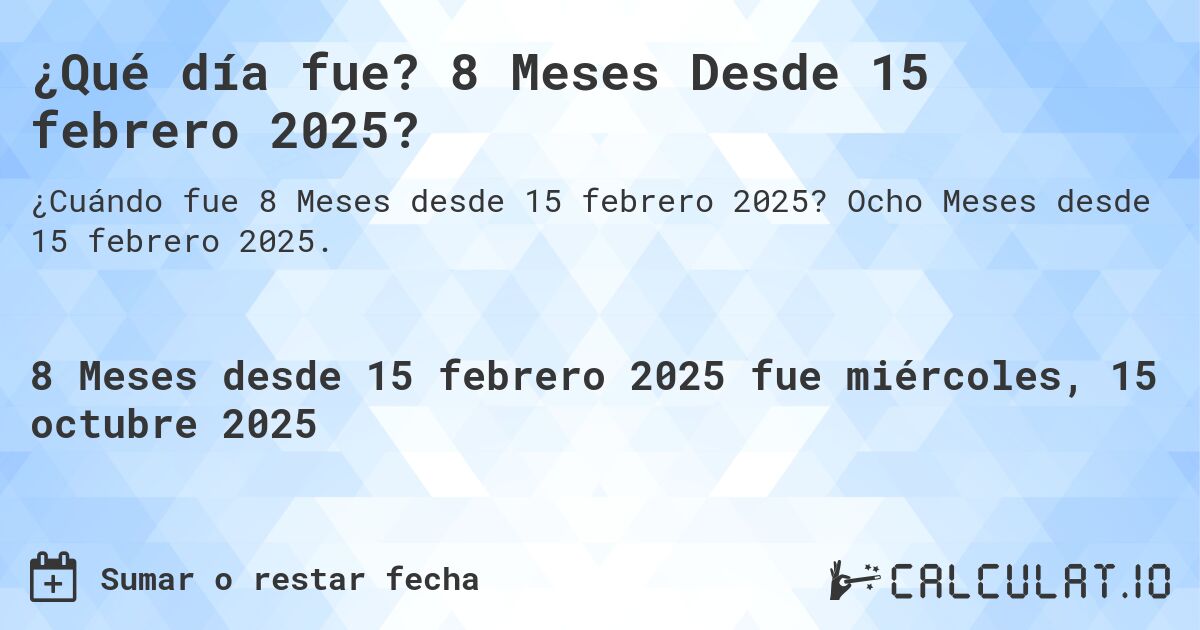 ¿Qué día fue? 8 Meses Desde 15 febrero 2025?. Ocho Meses desde 15 febrero 2025.