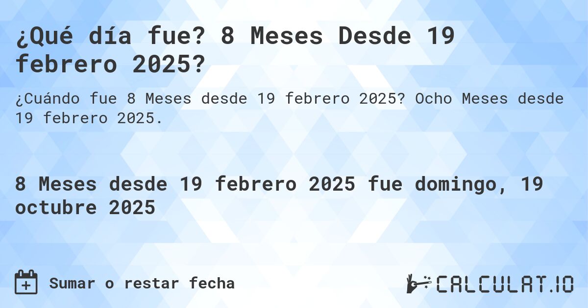 ¿Qué día fue? 8 Meses Desde 19 febrero 2025?. Ocho Meses desde 19 febrero 2025.