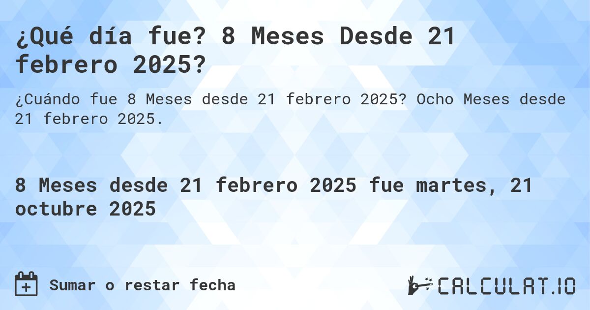 ¿Qué día fue? 8 Meses Desde 21 febrero 2025?. Ocho Meses desde 21 febrero 2025.