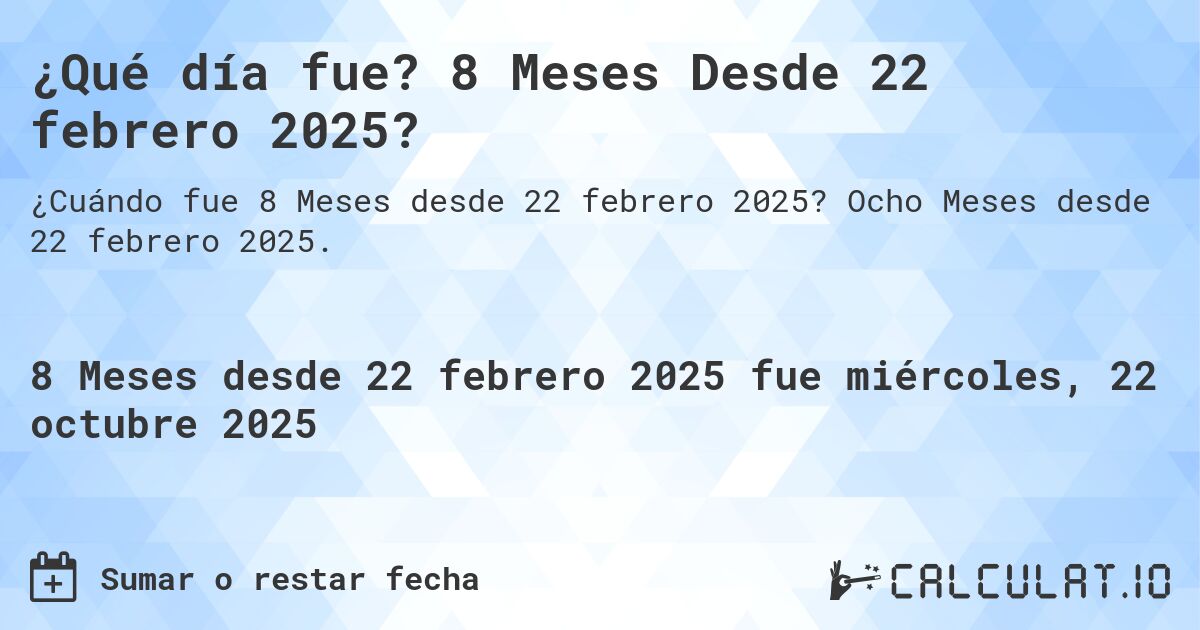 ¿Qué día fue? 8 Meses Desde 22 febrero 2025?. Ocho Meses desde 22 febrero 2025.
