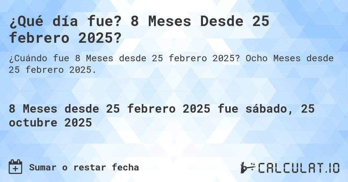 ¿Qué día fue? 8 Meses Desde 25 febrero 2025?. Ocho Meses desde 25 febrero 2025.