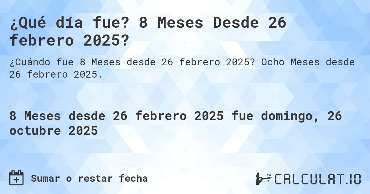 ¿Qué día fue? 8 Meses Desde 26 febrero 2025?. Ocho Meses desde 26 febrero 2025.