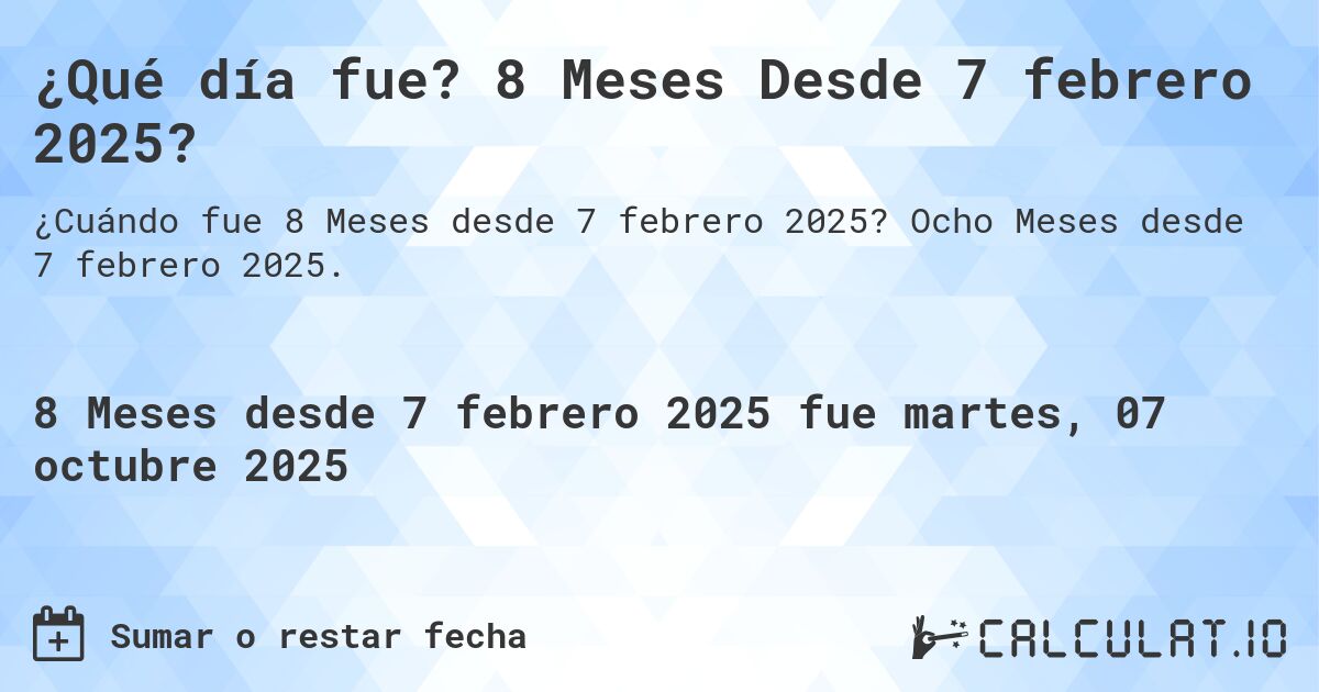 ¿Qué día fue? 8 Meses Desde 7 febrero 2025?. Ocho Meses desde 7 febrero 2025.