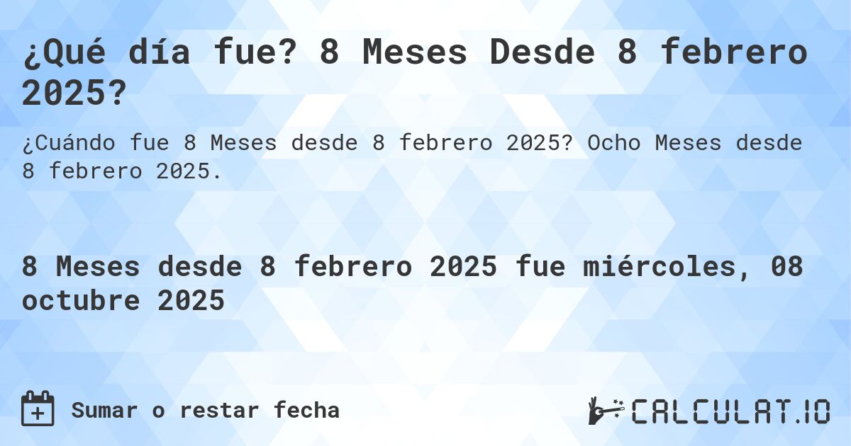 ¿Qué día fue? 8 Meses Desde 8 febrero 2025?. Ocho Meses desde 8 febrero 2025.