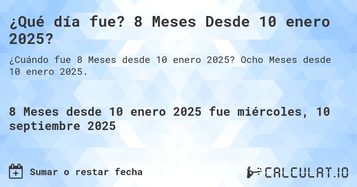 ¿Qué día fue? 8 Meses Desde 10 enero 2025?. Ocho Meses desde 10 enero 2025.