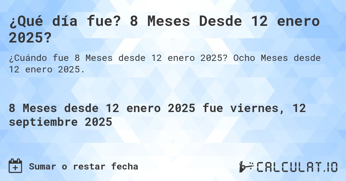 ¿Qué día fue? 8 Meses Desde 12 enero 2025?. Ocho Meses desde 12 enero 2025.