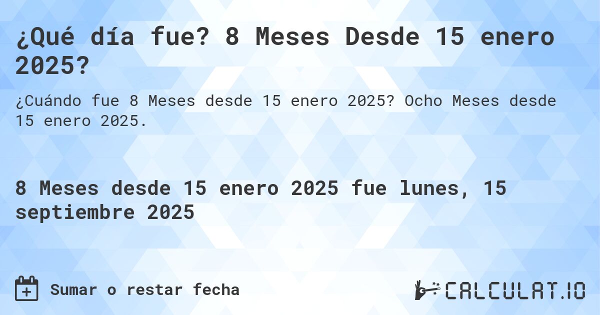 ¿Qué día fue? 8 Meses Desde 15 enero 2025?. Ocho Meses desde 15 enero 2025.