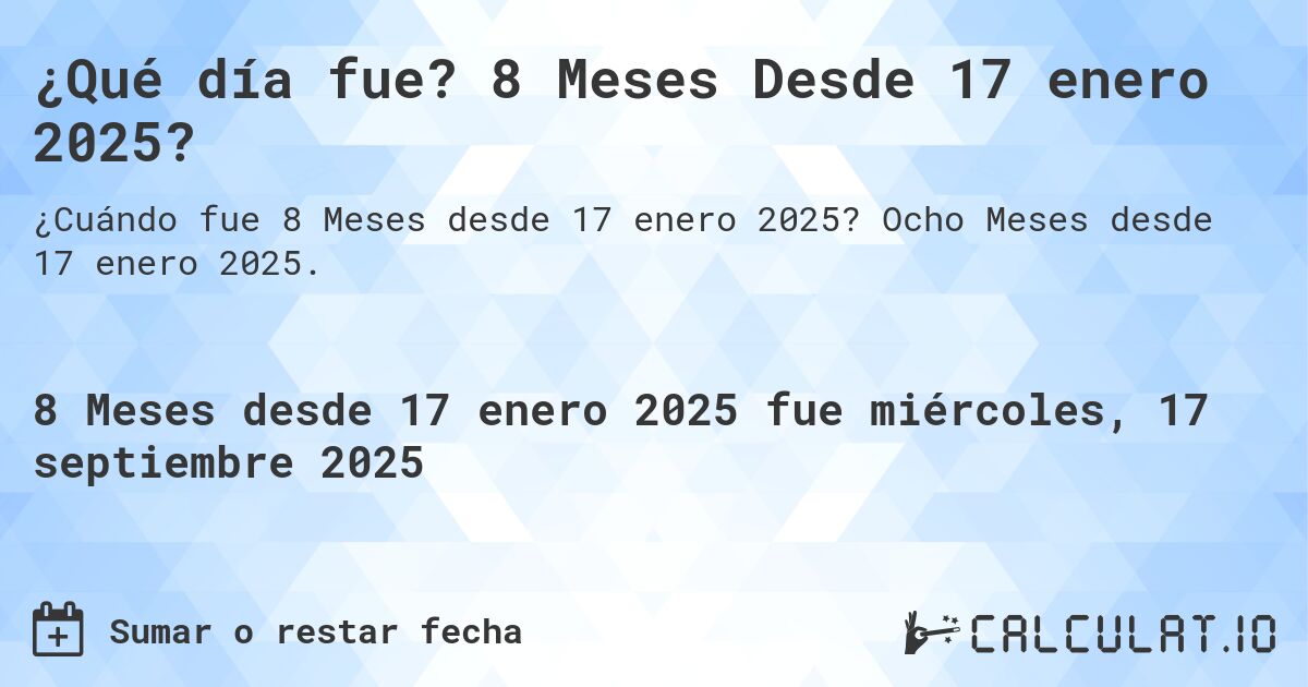 ¿Qué día fue? 8 Meses Desde 17 enero 2025?. Ocho Meses desde 17 enero 2025.