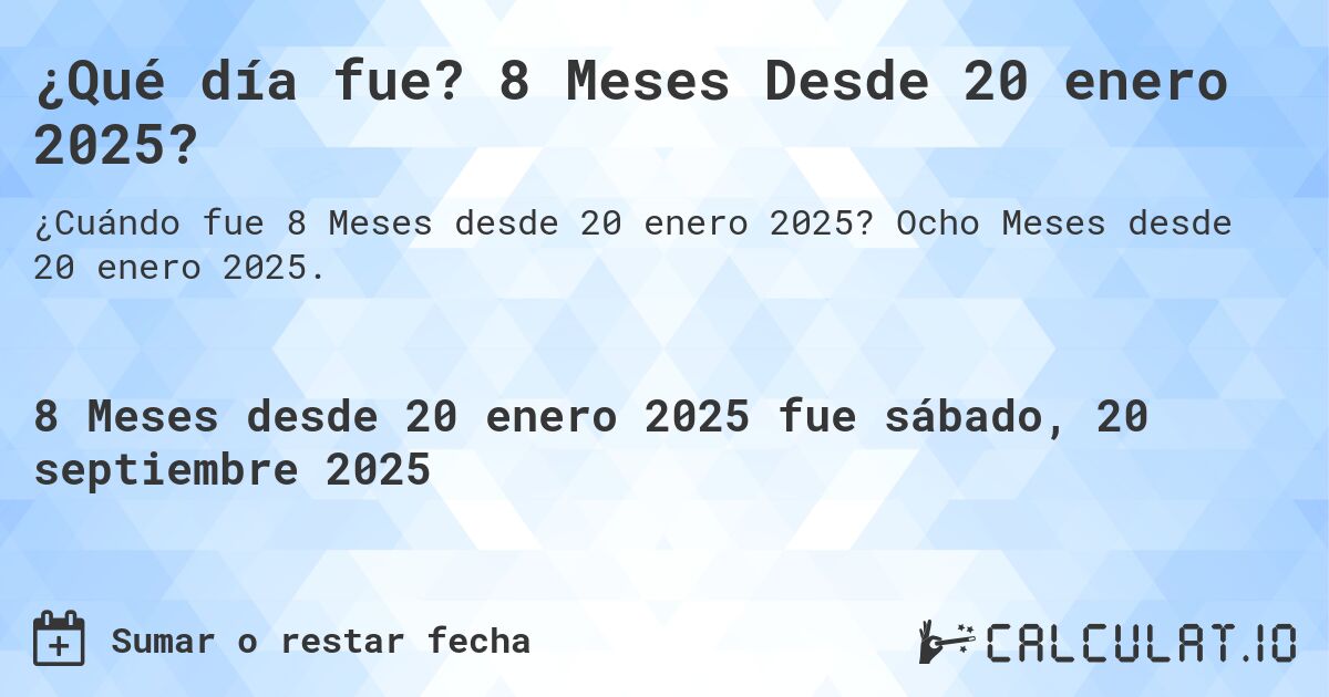 ¿Qué día fue? 8 Meses Desde 20 enero 2025?. Ocho Meses desde 20 enero 2025.