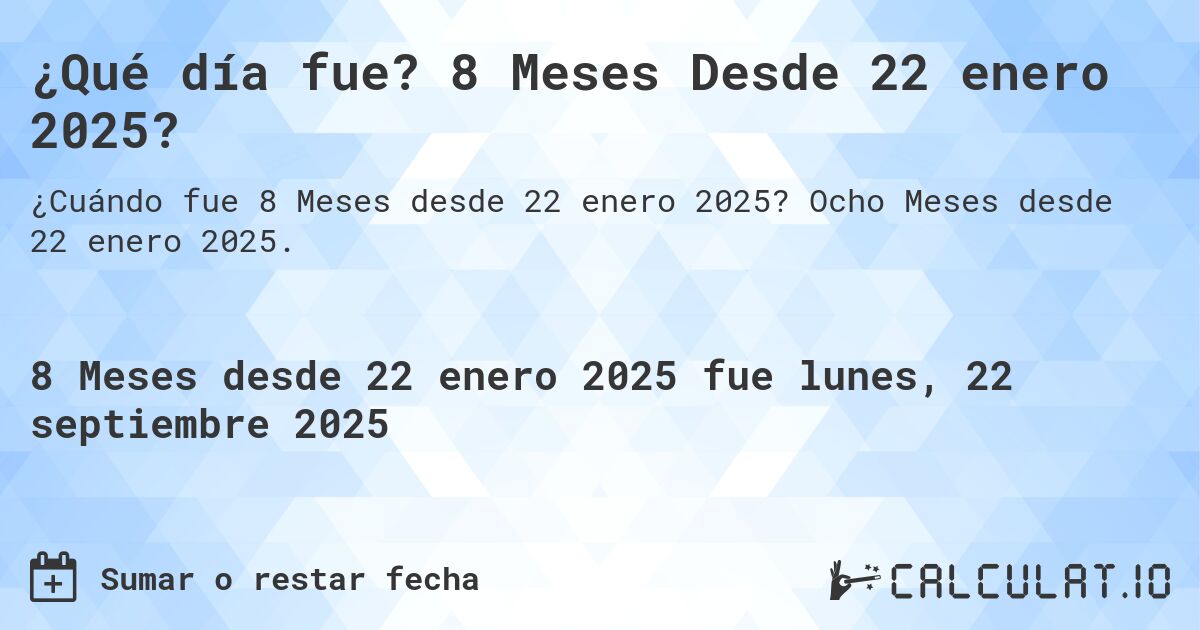 ¿Qué día fue? 8 Meses Desde 22 enero 2025?. Ocho Meses desde 22 enero 2025.