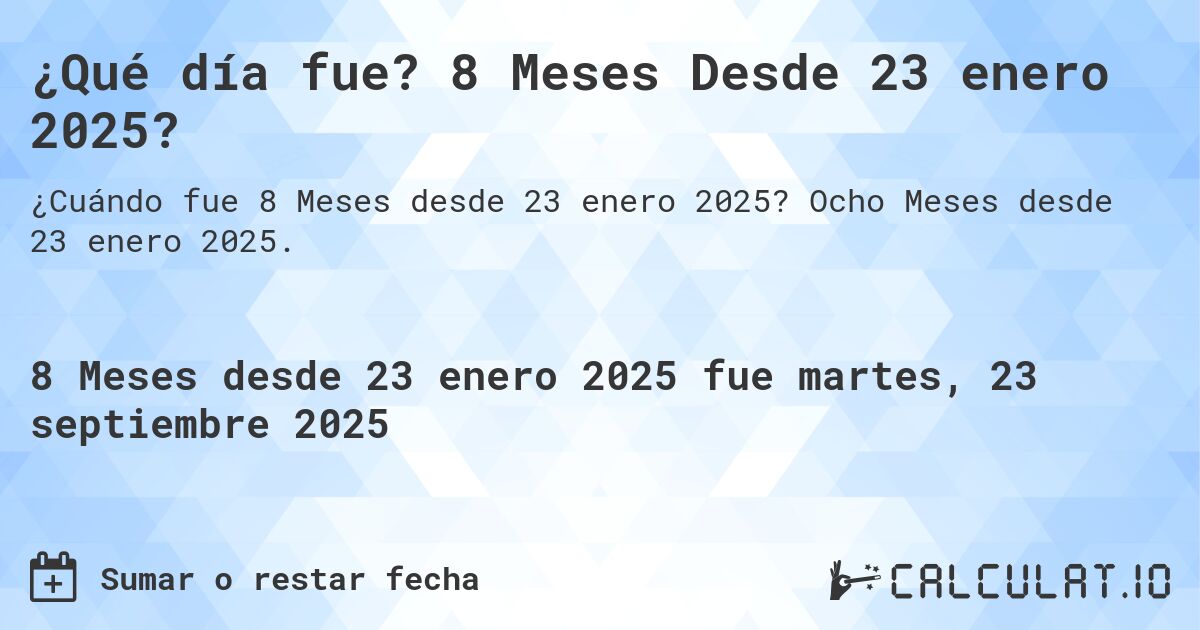 ¿Qué día fue? 8 Meses Desde 23 enero 2025?. Ocho Meses desde 23 enero 2025.