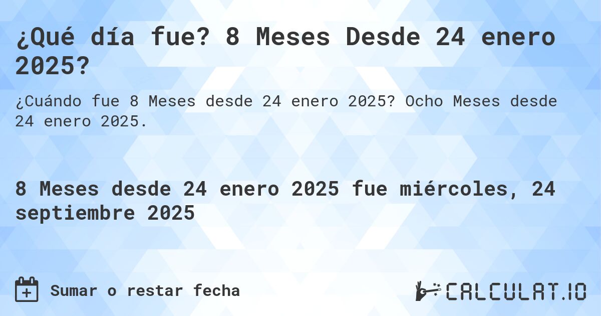 ¿Qué día fue? 8 Meses Desde 24 enero 2025?. Ocho Meses desde 24 enero 2025.