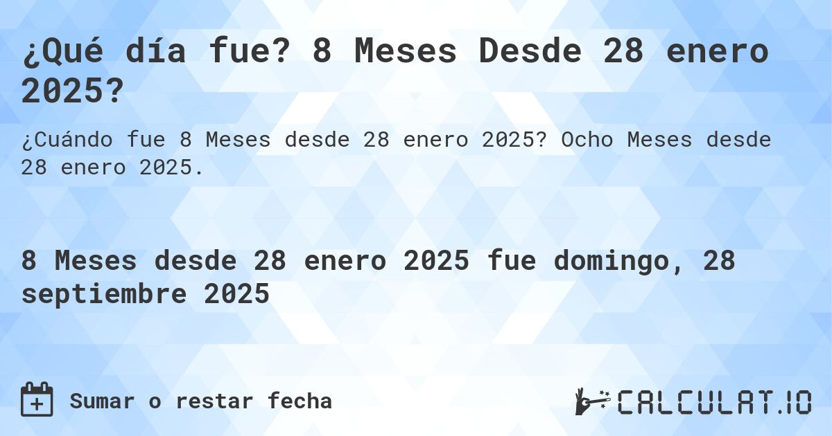 ¿Qué día fue? 8 Meses Desde 28 enero 2025?. Ocho Meses desde 28 enero 2025.