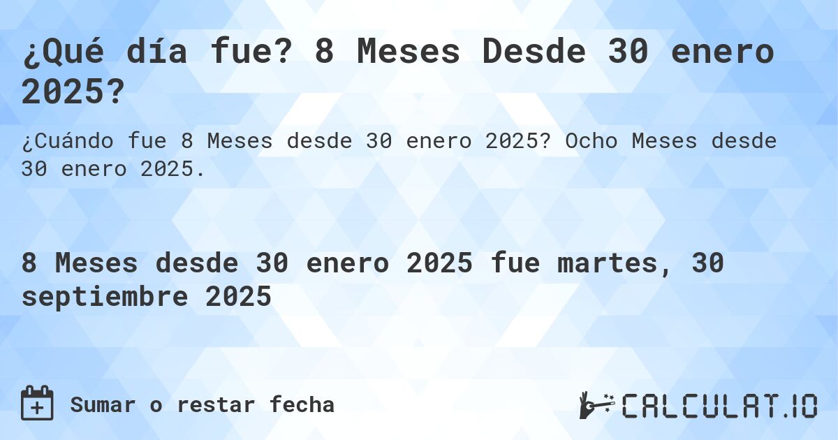 ¿Qué día fue? 8 Meses Desde 30 enero 2025?. Ocho Meses desde 30 enero 2025.