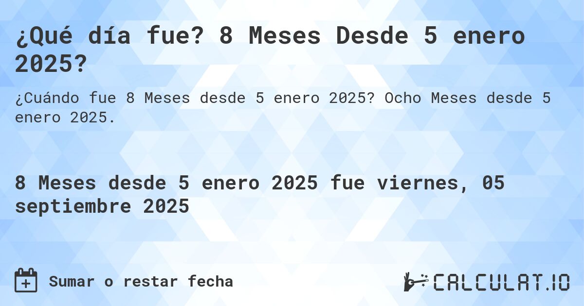 ¿Qué día fue? 8 Meses Desde 5 enero 2025?. Ocho Meses desde 5 enero 2025.