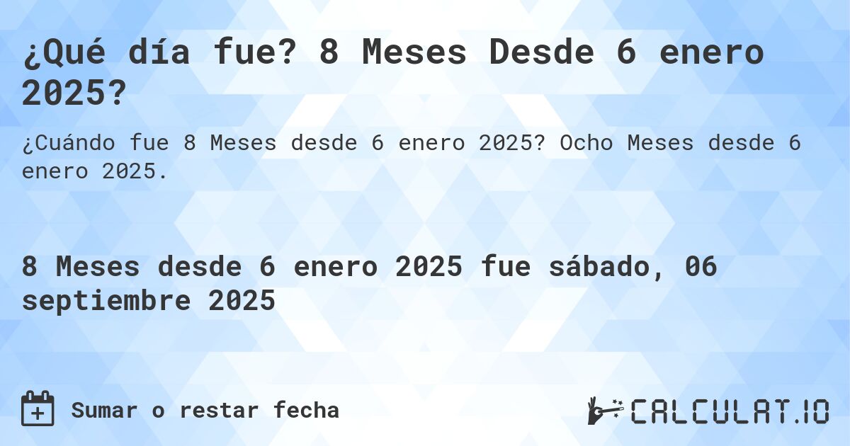 ¿Qué día fue? 8 Meses Desde 6 enero 2025?. Ocho Meses desde 6 enero 2025.