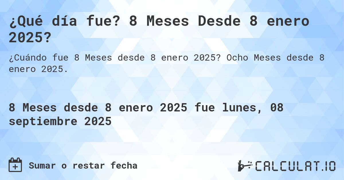 ¿Qué día fue? 8 Meses Desde 8 enero 2025?. Ocho Meses desde 8 enero 2025.