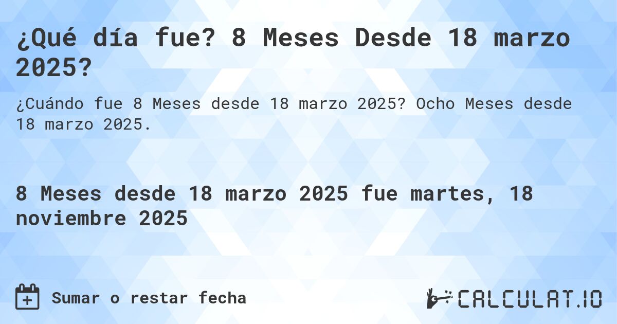 ¿Qué día fue? 8 Meses Desde 18 marzo 2025?. Ocho Meses desde 18 marzo 2025.