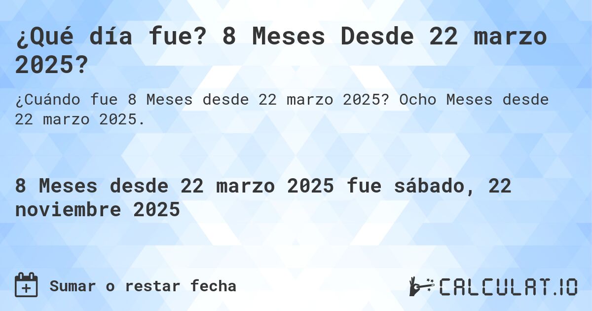 ¿Qué día fue? 8 Meses Desde 22 marzo 2025?. Ocho Meses desde 22 marzo 2025.