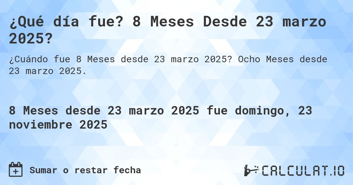 ¿Qué día fue? 8 Meses Desde 23 marzo 2025?. Ocho Meses desde 23 marzo 2025.