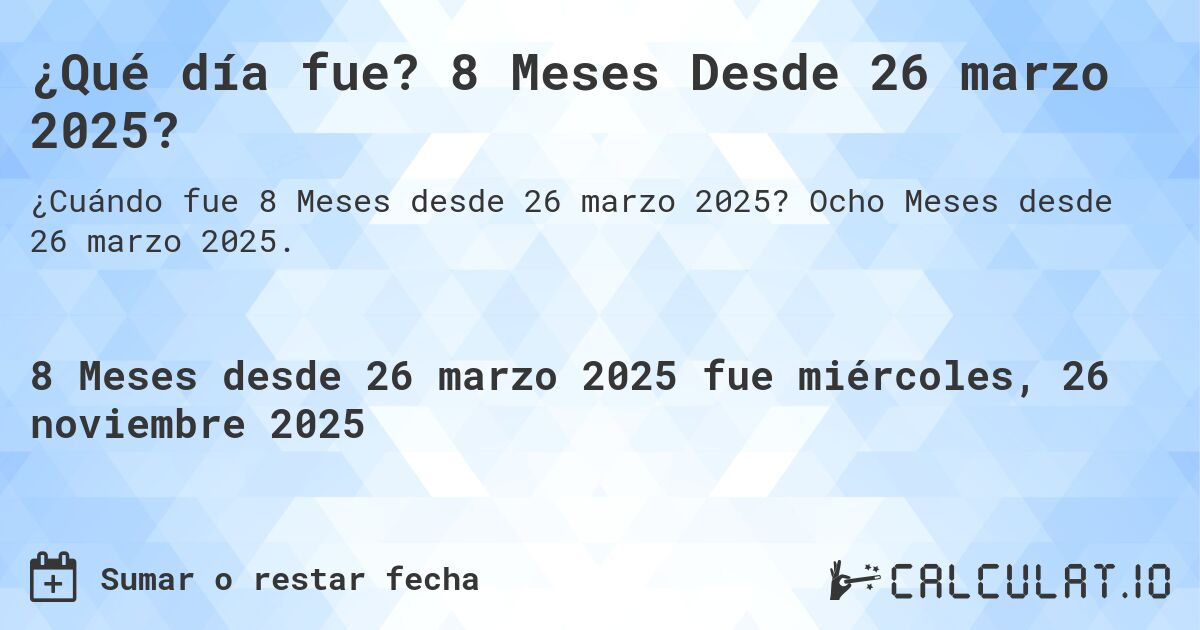 ¿Qué día fue? 8 Meses Desde 26 marzo 2025?. Ocho Meses desde 26 marzo 2025.