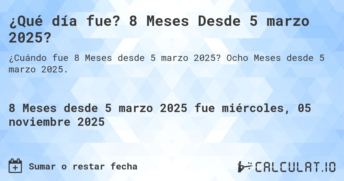 ¿Qué día fue? 8 Meses Desde 5 marzo 2025?. Ocho Meses desde 5 marzo 2025.