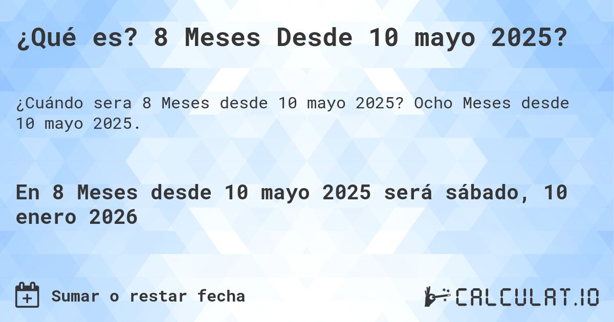 ¿Qué es? 8 Meses Desde 10 mayo 2025?. Ocho Meses desde 10 mayo 2025.