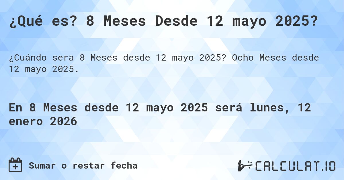 ¿Qué es? 8 Meses Desde 12 mayo 2025?. Ocho Meses desde 12 mayo 2025.
