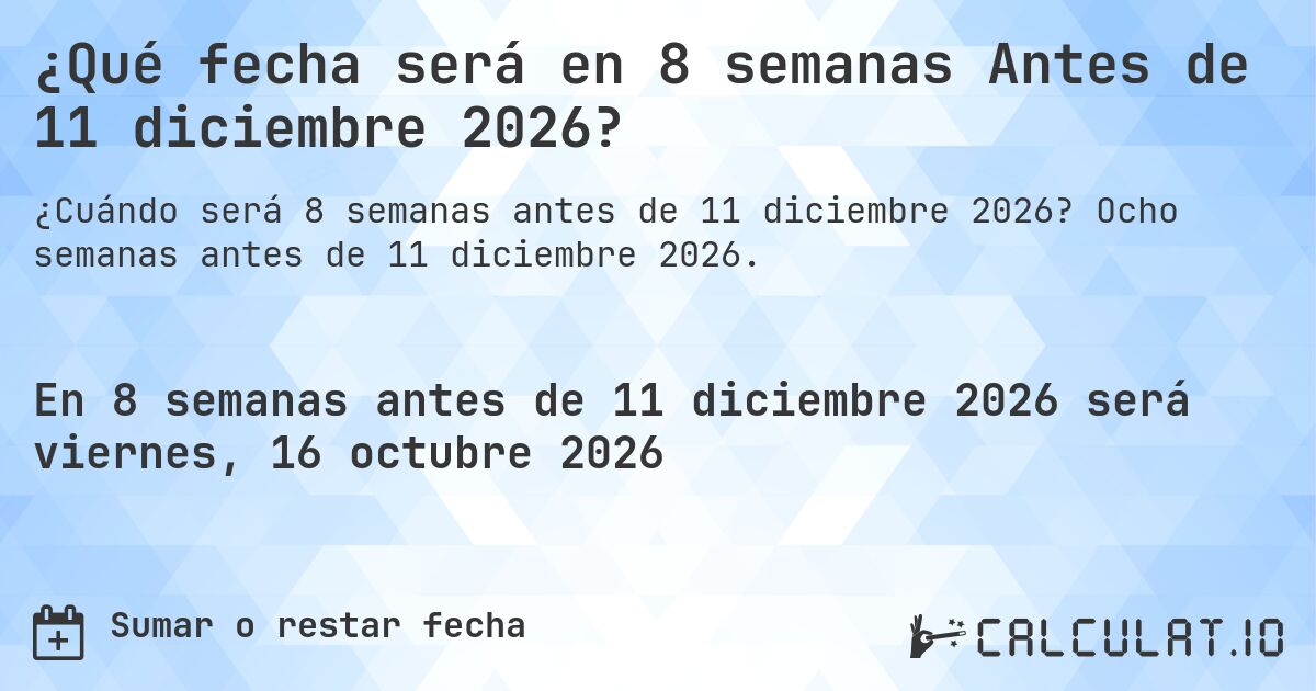 ¿Qué fecha será en 8 semanas Antes de 11 diciembre 2026?. Ocho semanas antes de 11 diciembre 2026.