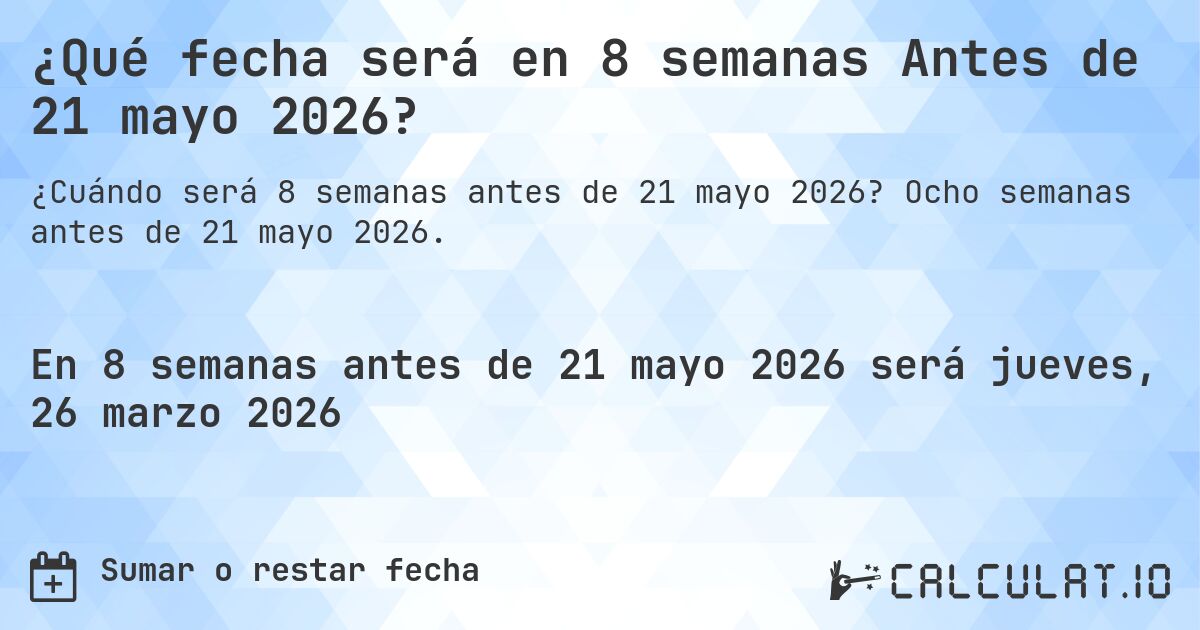 ¿Qué fecha será en 8 semanas Antes de 21 mayo 2026?. Ocho semanas antes de 21 mayo 2026.