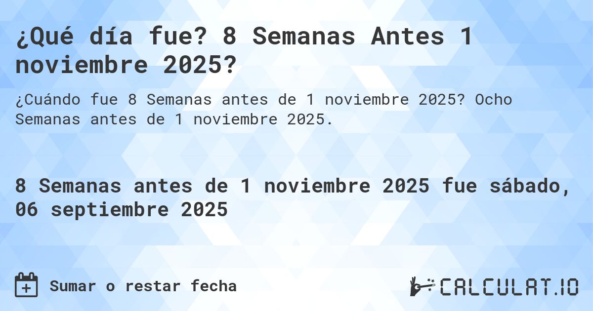 ¿Qué día fue? 8 Semanas Antes 1 noviembre 2025?. Ocho Semanas antes de 1 noviembre 2025.