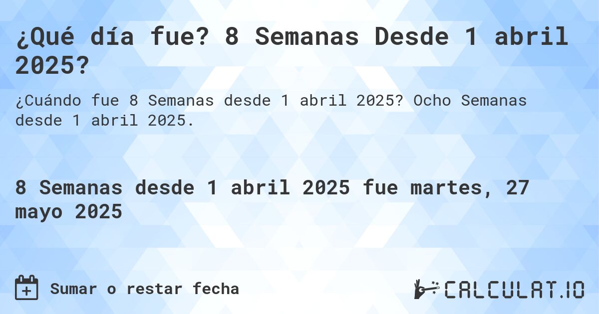 ¿Qué día fue? 8 Semanas Desde 1 abril 2025?. Ocho Semanas desde 1 abril 2025.