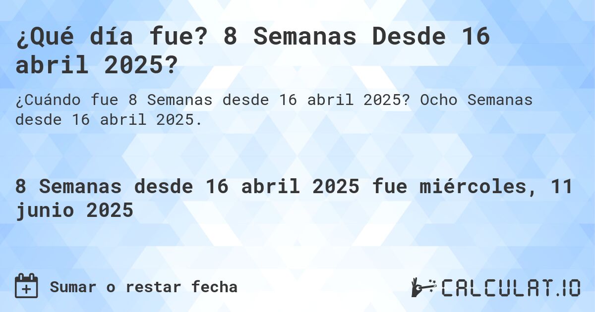 ¿Qué día fue? 8 Semanas Desde 16 abril 2025?. Ocho Semanas desde 16 abril 2025.