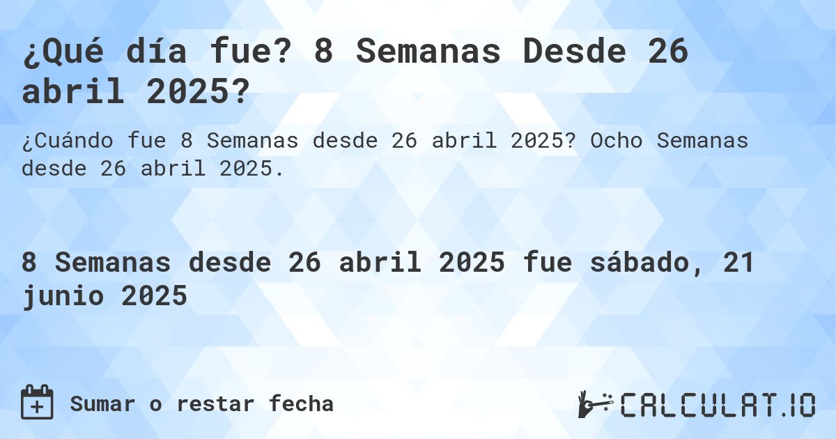 ¿Qué día fue? 8 Semanas Desde 26 abril 2025?. Ocho Semanas desde 26 abril 2025.