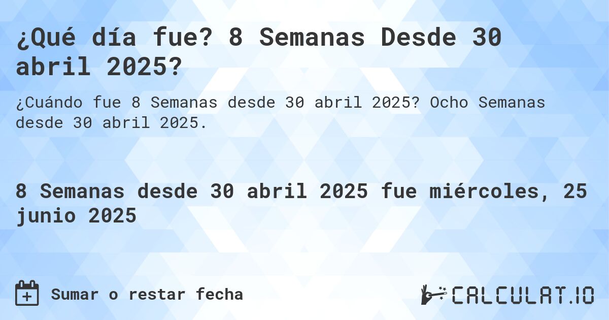 ¿Qué día fue? 8 Semanas Desde 30 abril 2025?. Ocho Semanas desde 30 abril 2025.