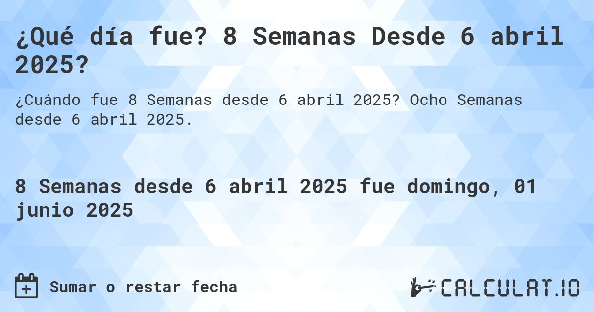 ¿Qué día fue? 8 Semanas Desde 6 abril 2025?. Ocho Semanas desde 6 abril 2025.