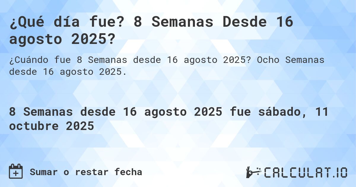 ¿Qué día fue? 8 Semanas Desde 16 agosto 2025?. Ocho Semanas desde 16 agosto 2025.