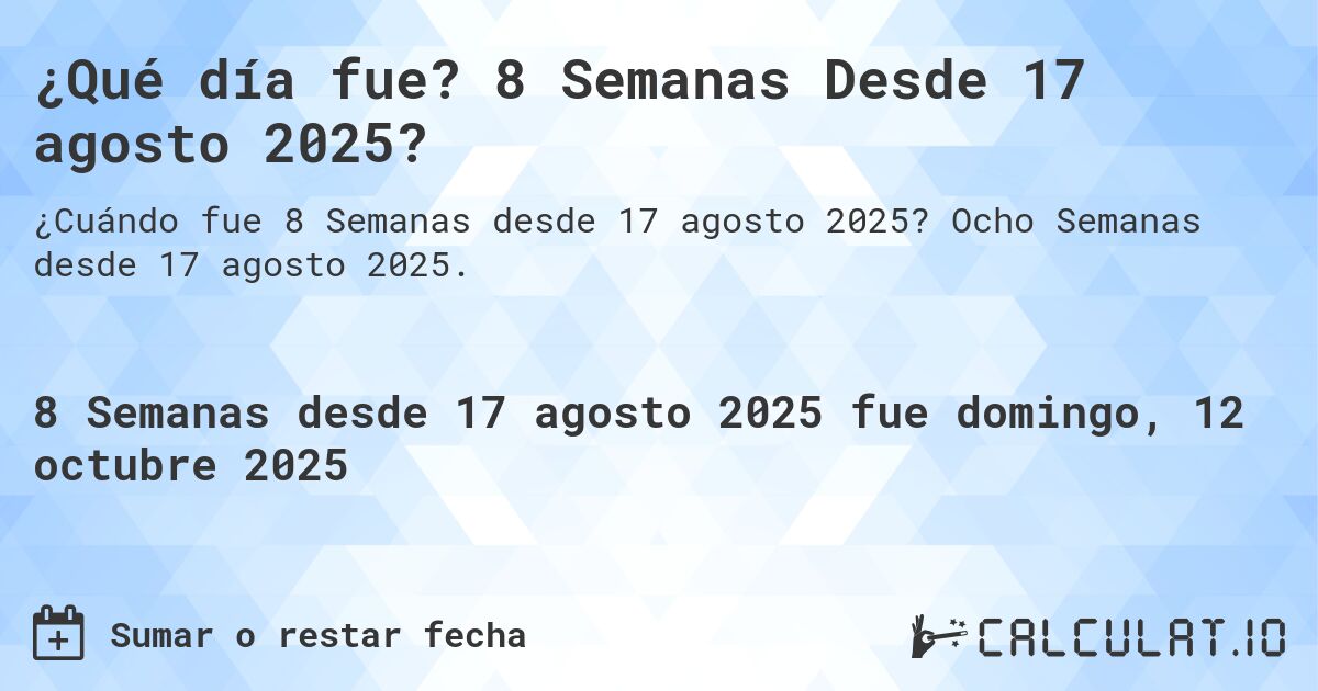 ¿Qué día fue? 8 Semanas Desde 17 agosto 2025?. Ocho Semanas desde 17 agosto 2025.