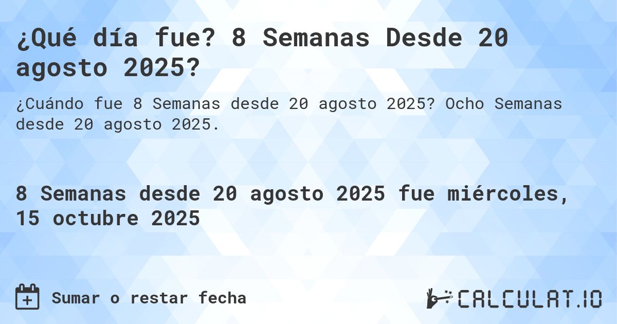 ¿Qué día fue? 8 Semanas Desde 20 agosto 2025?. Ocho Semanas desde 20 agosto 2025.