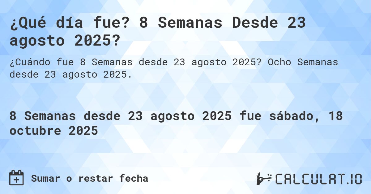 ¿Qué día fue? 8 Semanas Desde 23 agosto 2025?. Ocho Semanas desde 23 agosto 2025.