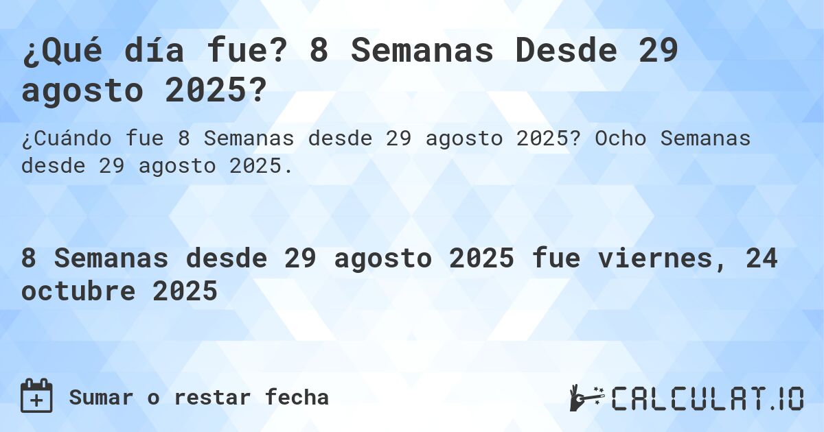 ¿Qué día fue? 8 Semanas Desde 29 agosto 2025?. Ocho Semanas desde 29 agosto 2025.