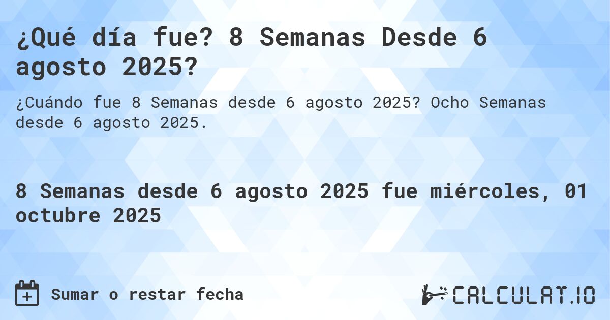 ¿Qué día fue? 8 Semanas Desde 6 agosto 2025?. Ocho Semanas desde 6 agosto 2025.