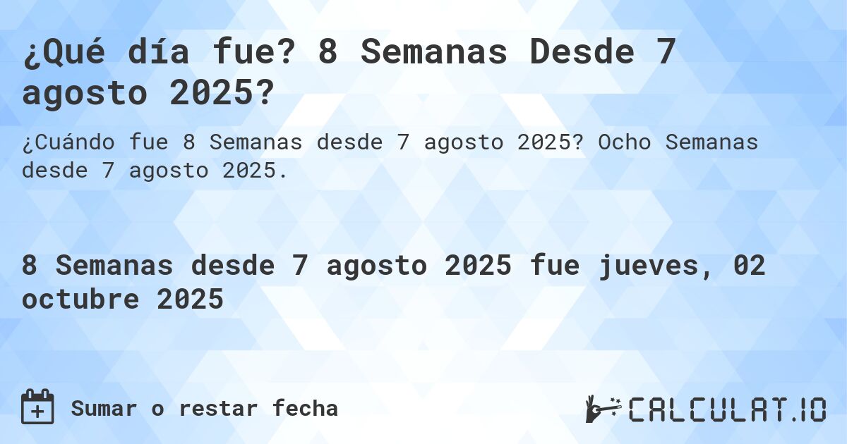 ¿Qué día fue? 8 Semanas Desde 7 agosto 2025?. Ocho Semanas desde 7 agosto 2025.