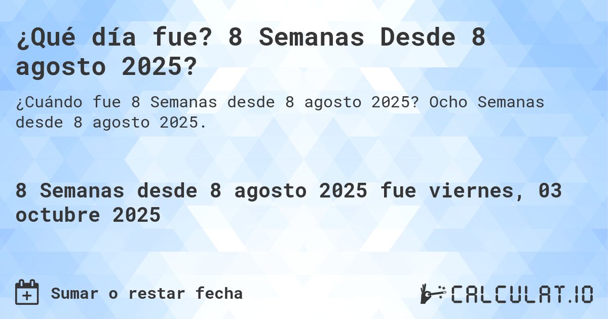 ¿Qué día fue? 8 Semanas Desde 8 agosto 2025?. Ocho Semanas desde 8 agosto 2025.