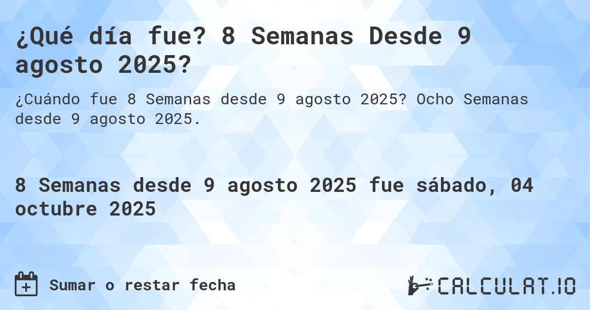 ¿Qué día fue? 8 Semanas Desde 9 agosto 2025?. Ocho Semanas desde 9 agosto 2025.