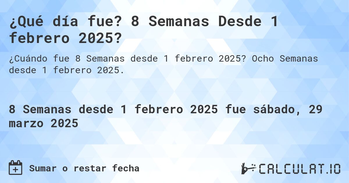 ¿Qué día fue? 8 Semanas Desde 1 febrero 2025?. Ocho Semanas desde 1 febrero 2025.