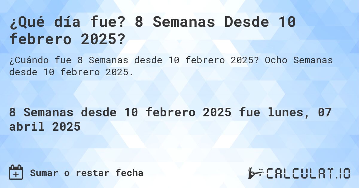 ¿Qué día fue? 8 Semanas Desde 10 febrero 2025?. Ocho Semanas desde 10 febrero 2025.