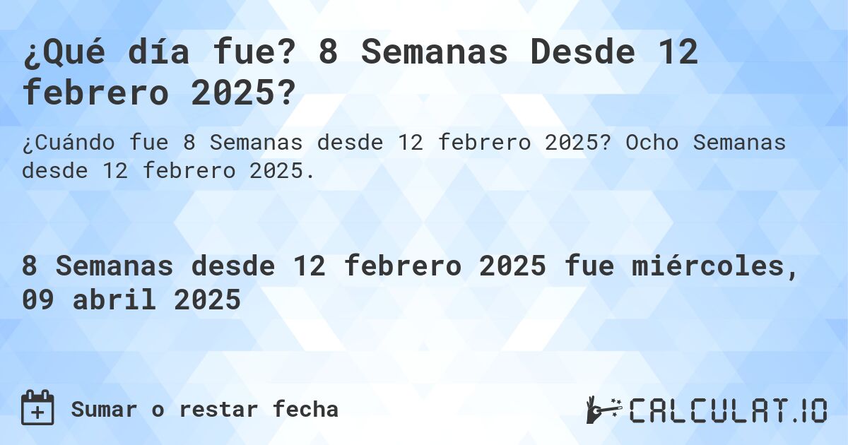 ¿Qué día fue? 8 Semanas Desde 12 febrero 2025?. Ocho Semanas desde 12 febrero 2025.