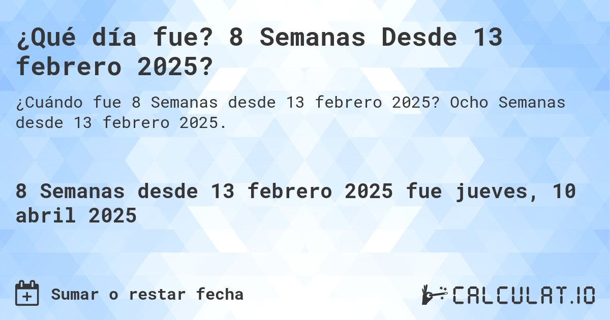 ¿Qué día fue? 8 Semanas Desde 13 febrero 2025?. Ocho Semanas desde 13 febrero 2025.