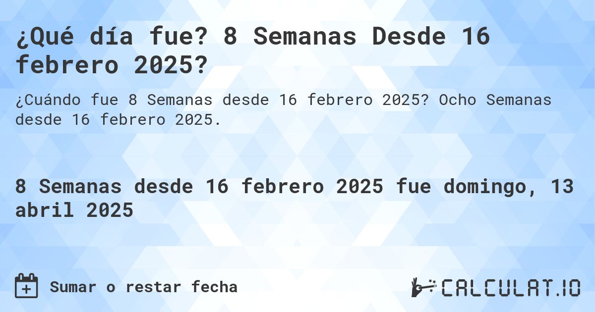 ¿Qué día fue? 8 Semanas Desde 16 febrero 2025?. Ocho Semanas desde 16 febrero 2025.